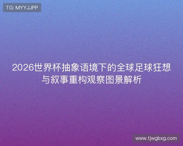 2026世界杯抽象语境下的全球足球狂想与叙事重构观察图景解析